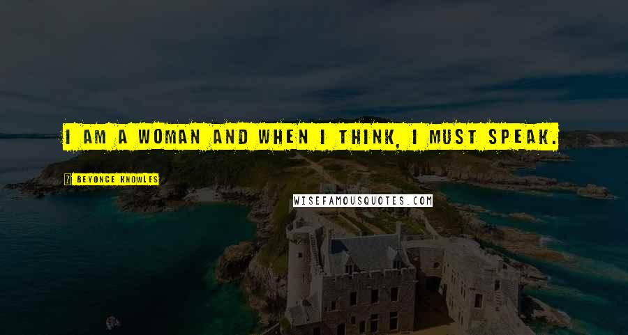 Beyonce Knowles Quotes: I am a woman and when I think, I must speak.