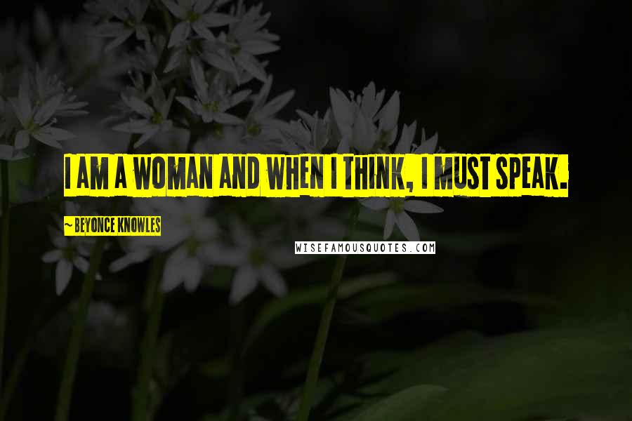 Beyonce Knowles Quotes: I am a woman and when I think, I must speak.