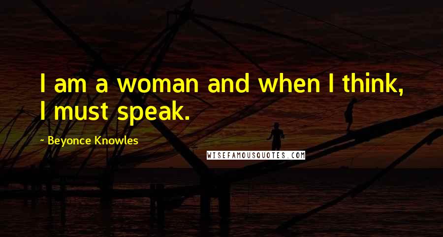 Beyonce Knowles Quotes: I am a woman and when I think, I must speak.