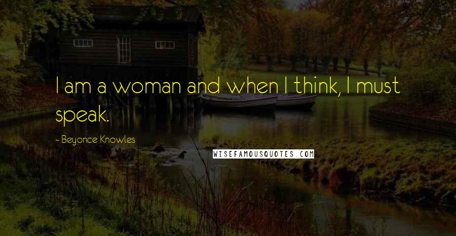 Beyonce Knowles Quotes: I am a woman and when I think, I must speak.