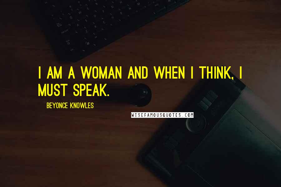 Beyonce Knowles Quotes: I am a woman and when I think, I must speak.