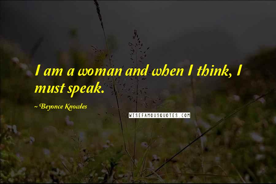 Beyonce Knowles Quotes: I am a woman and when I think, I must speak.