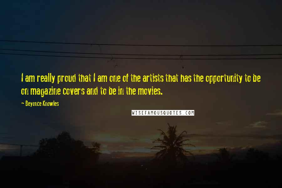 Beyonce Knowles Quotes: I am really proud that I am one of the artists that has the opportunity to be on magazine covers and to be in the movies.