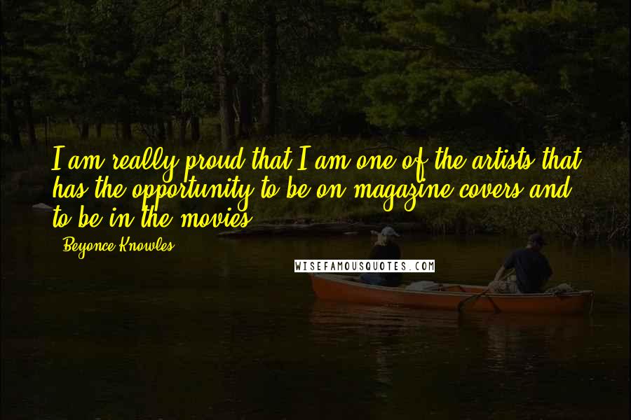 Beyonce Knowles Quotes: I am really proud that I am one of the artists that has the opportunity to be on magazine covers and to be in the movies.