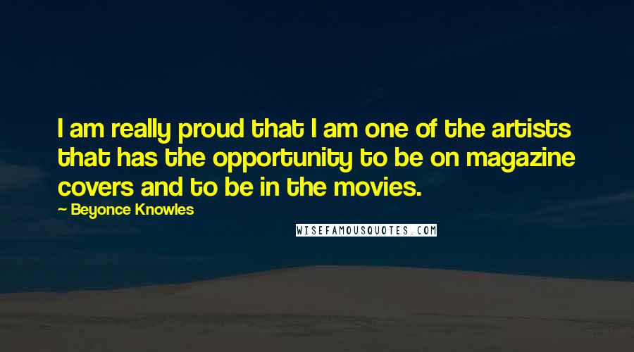 Beyonce Knowles Quotes: I am really proud that I am one of the artists that has the opportunity to be on magazine covers and to be in the movies.