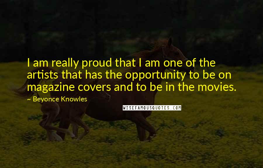 Beyonce Knowles Quotes: I am really proud that I am one of the artists that has the opportunity to be on magazine covers and to be in the movies.