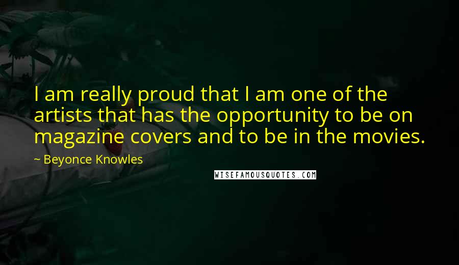 Beyonce Knowles Quotes: I am really proud that I am one of the artists that has the opportunity to be on magazine covers and to be in the movies.