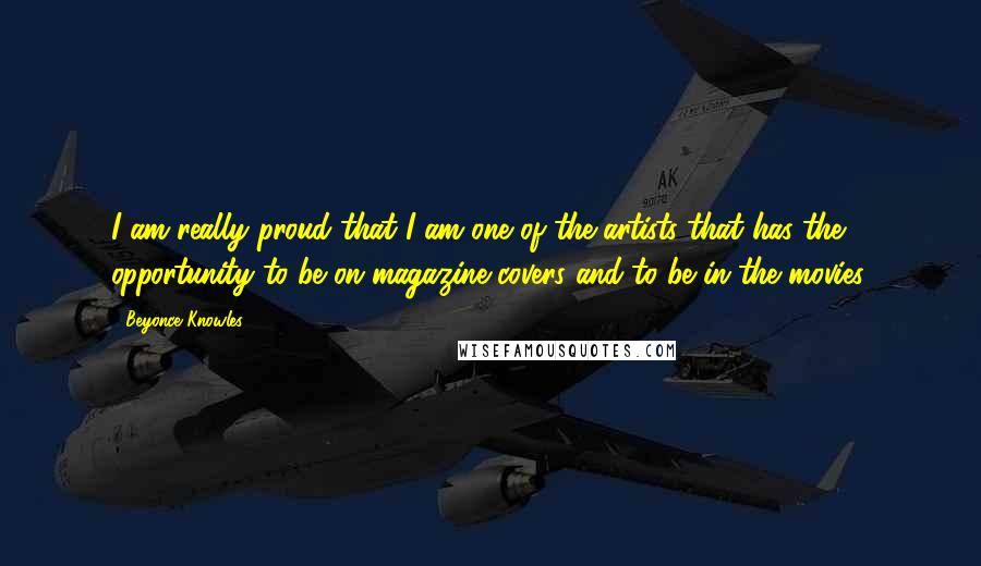 Beyonce Knowles Quotes: I am really proud that I am one of the artists that has the opportunity to be on magazine covers and to be in the movies.