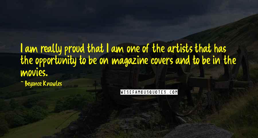 Beyonce Knowles Quotes: I am really proud that I am one of the artists that has the opportunity to be on magazine covers and to be in the movies.