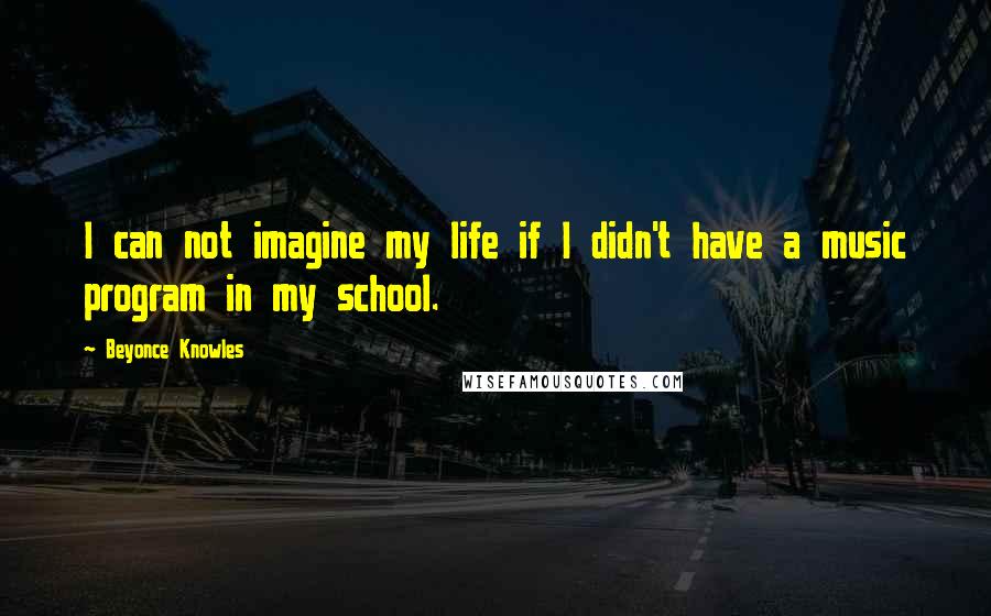 Beyonce Knowles Quotes: I can not imagine my life if I didn't have a music program in my school.