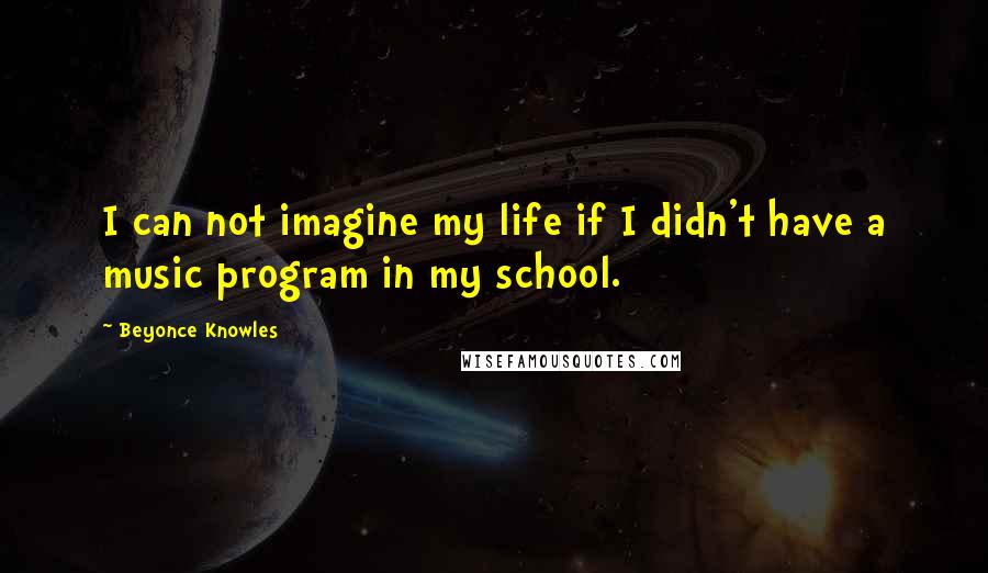 Beyonce Knowles Quotes: I can not imagine my life if I didn't have a music program in my school.