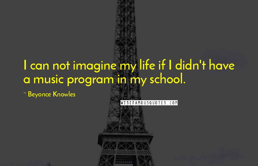 Beyonce Knowles Quotes: I can not imagine my life if I didn't have a music program in my school.