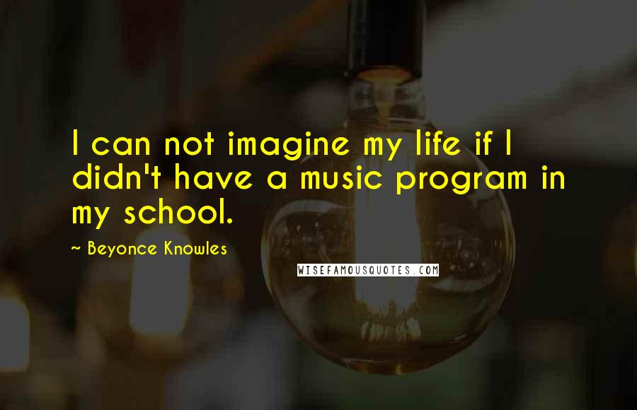 Beyonce Knowles Quotes: I can not imagine my life if I didn't have a music program in my school.