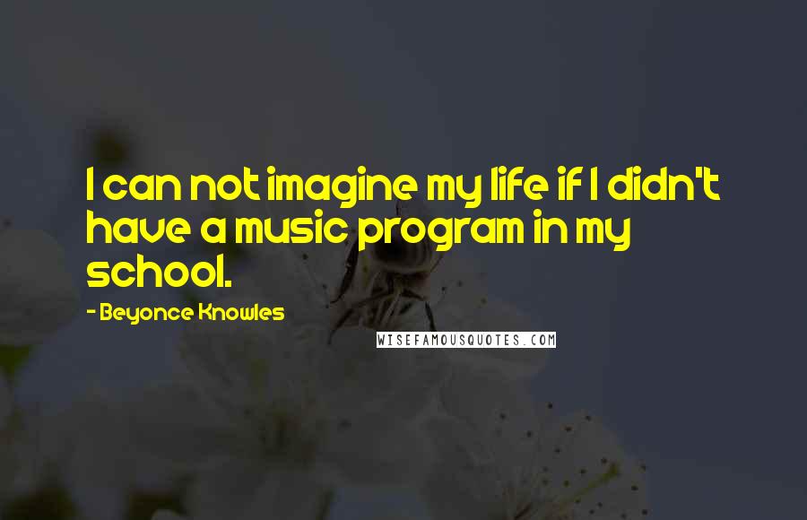 Beyonce Knowles Quotes: I can not imagine my life if I didn't have a music program in my school.