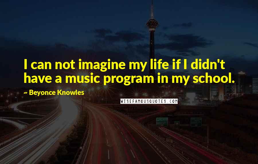 Beyonce Knowles Quotes: I can not imagine my life if I didn't have a music program in my school.