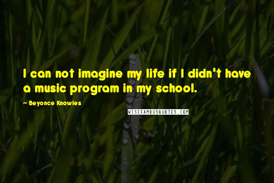 Beyonce Knowles Quotes: I can not imagine my life if I didn't have a music program in my school.