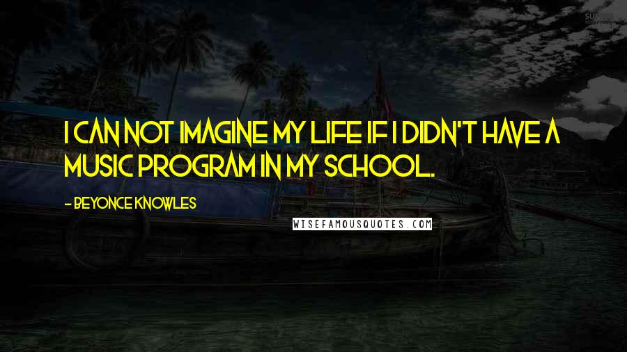 Beyonce Knowles Quotes: I can not imagine my life if I didn't have a music program in my school.