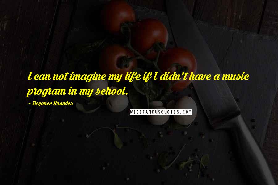 Beyonce Knowles Quotes: I can not imagine my life if I didn't have a music program in my school.