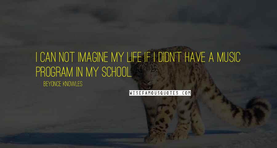 Beyonce Knowles Quotes: I can not imagine my life if I didn't have a music program in my school.