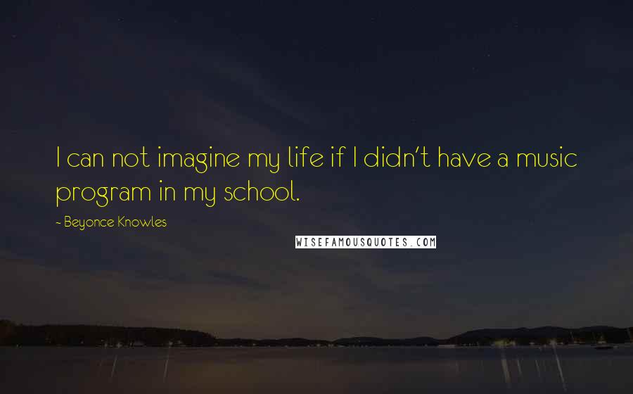 Beyonce Knowles Quotes: I can not imagine my life if I didn't have a music program in my school.