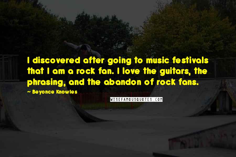 Beyonce Knowles Quotes: I discovered after going to music festivals that I am a rock fan. I love the guitars, the phrasing, and the abandon of rock fans.