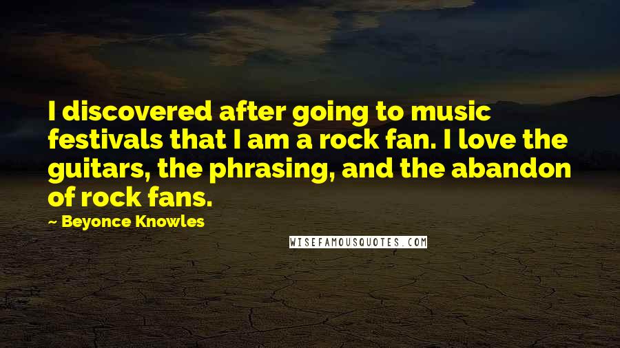 Beyonce Knowles Quotes: I discovered after going to music festivals that I am a rock fan. I love the guitars, the phrasing, and the abandon of rock fans.