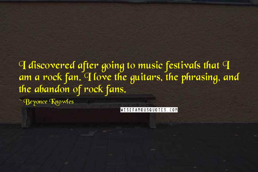 Beyonce Knowles Quotes: I discovered after going to music festivals that I am a rock fan. I love the guitars, the phrasing, and the abandon of rock fans.