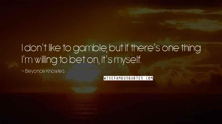 Beyonce Knowles Quotes: I don't like to gamble, but if there's one thing I'm willing to bet on, it's myself.