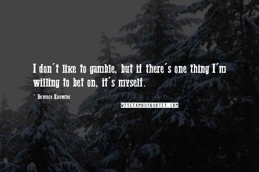 Beyonce Knowles Quotes: I don't like to gamble, but if there's one thing I'm willing to bet on, it's myself.