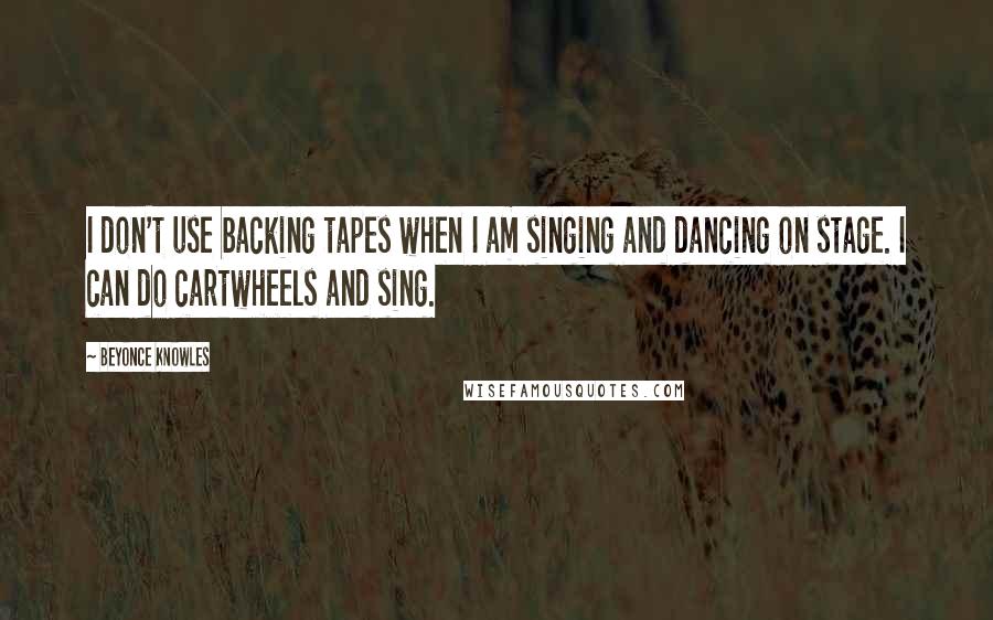 Beyonce Knowles Quotes: I don't use backing tapes when I am singing and dancing on stage. I can do cartwheels and sing.