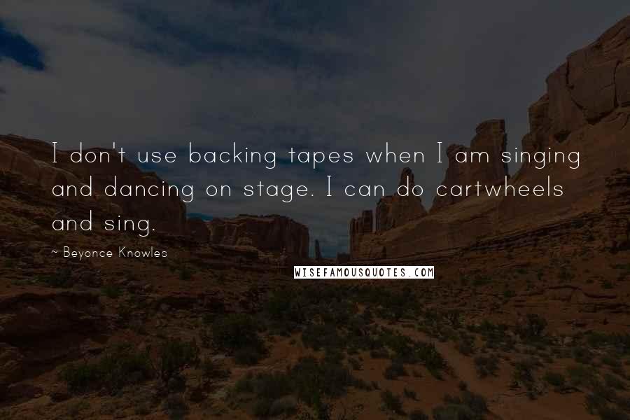 Beyonce Knowles Quotes: I don't use backing tapes when I am singing and dancing on stage. I can do cartwheels and sing.