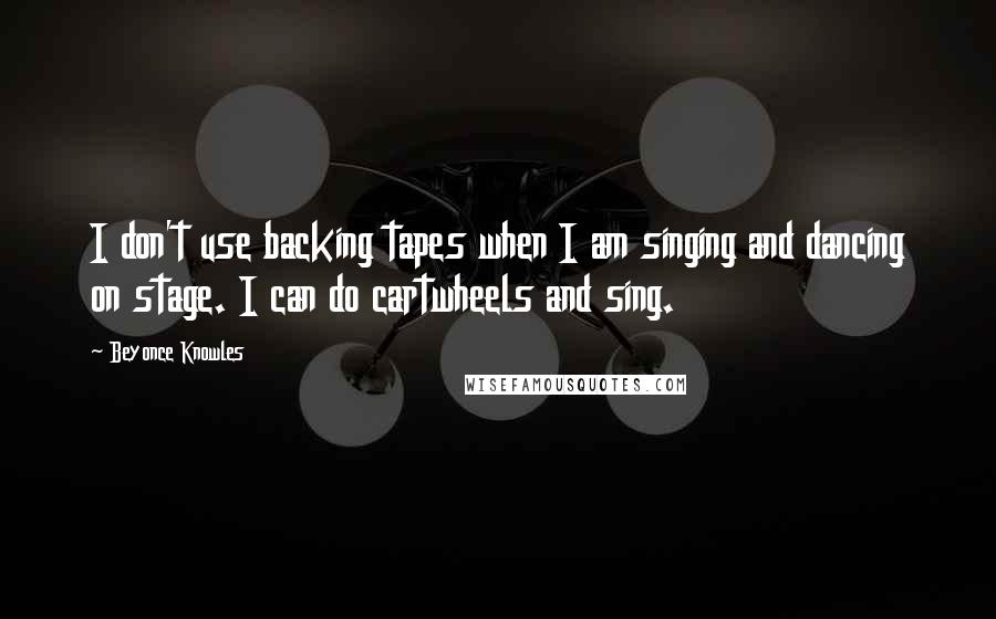 Beyonce Knowles Quotes: I don't use backing tapes when I am singing and dancing on stage. I can do cartwheels and sing.
