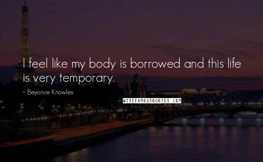 Beyonce Knowles Quotes: I feel like my body is borrowed and this life is very temporary.