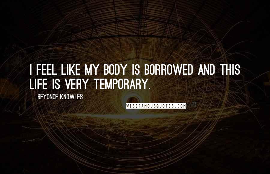 Beyonce Knowles Quotes: I feel like my body is borrowed and this life is very temporary.