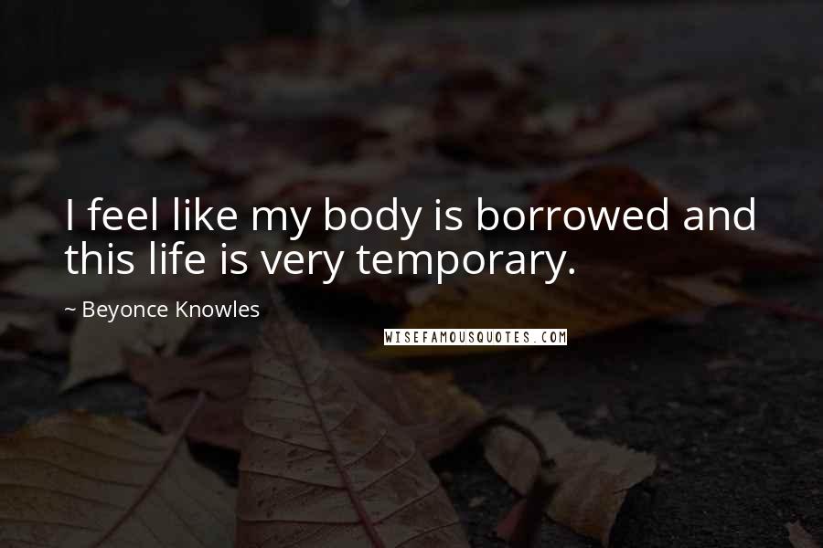 Beyonce Knowles Quotes: I feel like my body is borrowed and this life is very temporary.