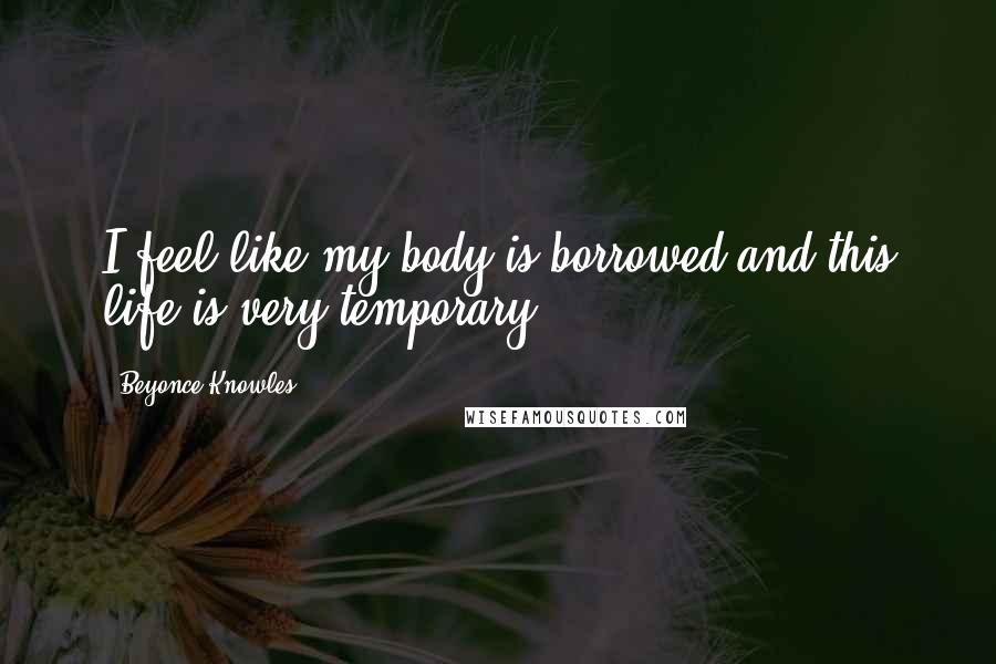 Beyonce Knowles Quotes: I feel like my body is borrowed and this life is very temporary.