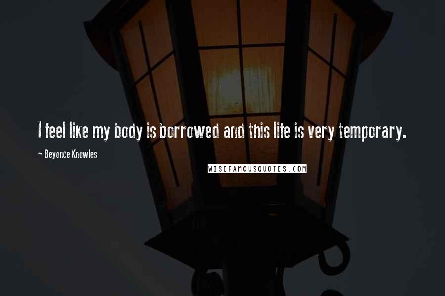 Beyonce Knowles Quotes: I feel like my body is borrowed and this life is very temporary.