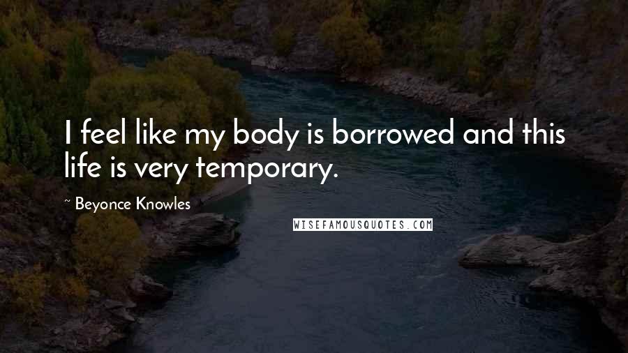 Beyonce Knowles Quotes: I feel like my body is borrowed and this life is very temporary.