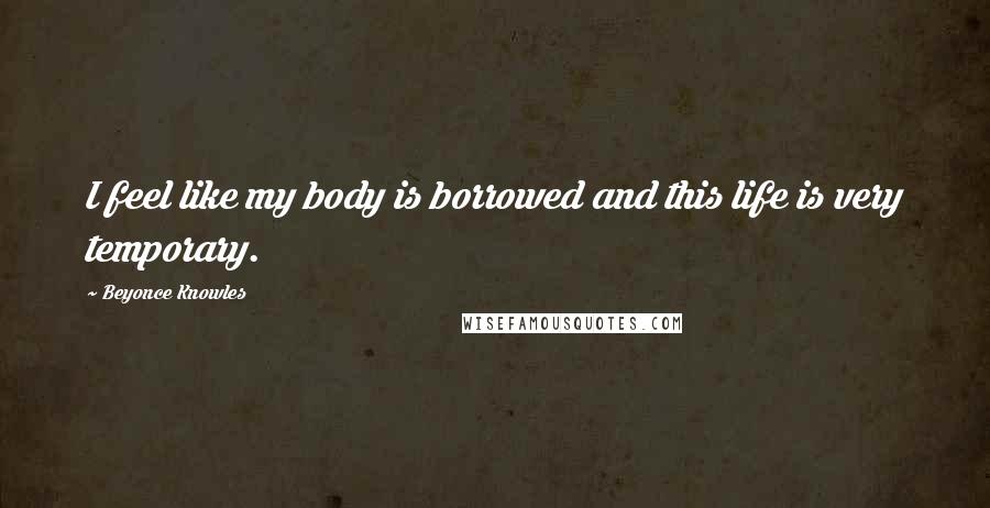 Beyonce Knowles Quotes: I feel like my body is borrowed and this life is very temporary.