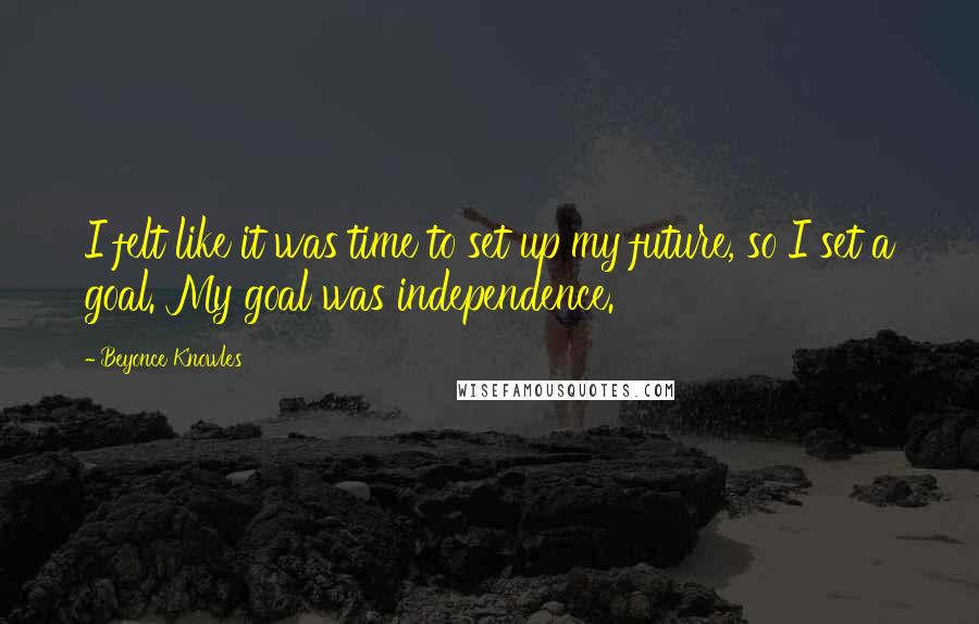 Beyonce Knowles Quotes: I felt like it was time to set up my future, so I set a goal. My goal was independence.