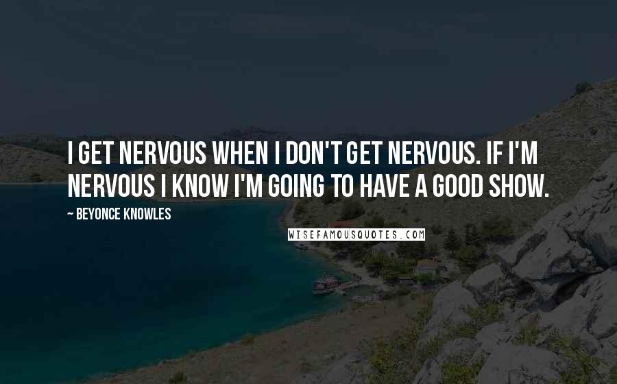 Beyonce Knowles Quotes: I get nervous when I don't get nervous. If I'm nervous I know I'm going to have a good show.