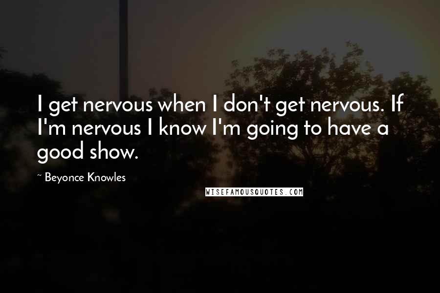 Beyonce Knowles Quotes: I get nervous when I don't get nervous. If I'm nervous I know I'm going to have a good show.