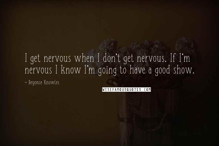 Beyonce Knowles Quotes: I get nervous when I don't get nervous. If I'm nervous I know I'm going to have a good show.