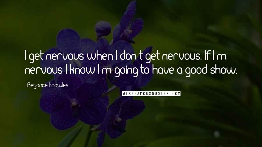 Beyonce Knowles Quotes: I get nervous when I don't get nervous. If I'm nervous I know I'm going to have a good show.