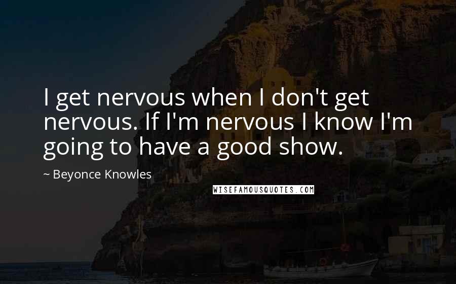 Beyonce Knowles Quotes: I get nervous when I don't get nervous. If I'm nervous I know I'm going to have a good show.