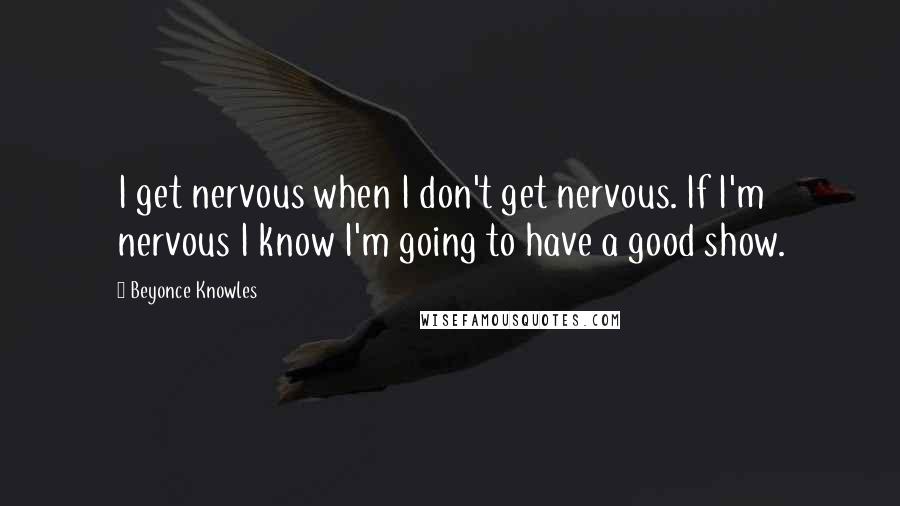 Beyonce Knowles Quotes: I get nervous when I don't get nervous. If I'm nervous I know I'm going to have a good show.