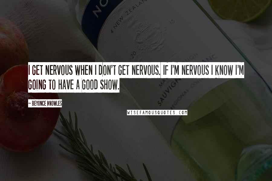 Beyonce Knowles Quotes: I get nervous when I don't get nervous. If I'm nervous I know I'm going to have a good show.
