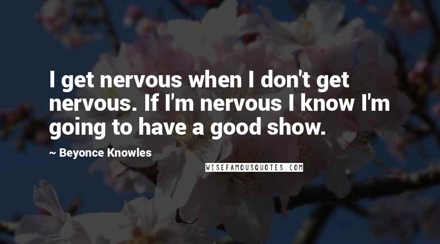 Beyonce Knowles Quotes: I get nervous when I don't get nervous. If I'm nervous I know I'm going to have a good show.