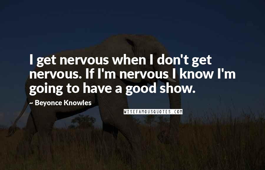 Beyonce Knowles Quotes: I get nervous when I don't get nervous. If I'm nervous I know I'm going to have a good show.