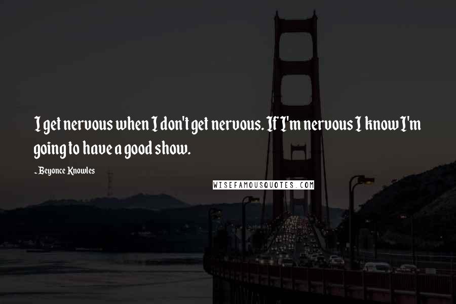 Beyonce Knowles Quotes: I get nervous when I don't get nervous. If I'm nervous I know I'm going to have a good show.